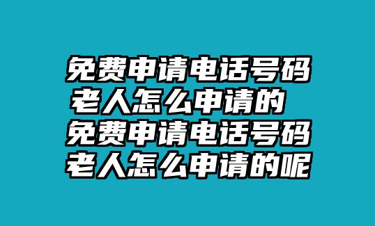 免費申請電話號碼老人怎么申請的 免費申請電話號碼老人怎么申請的呢