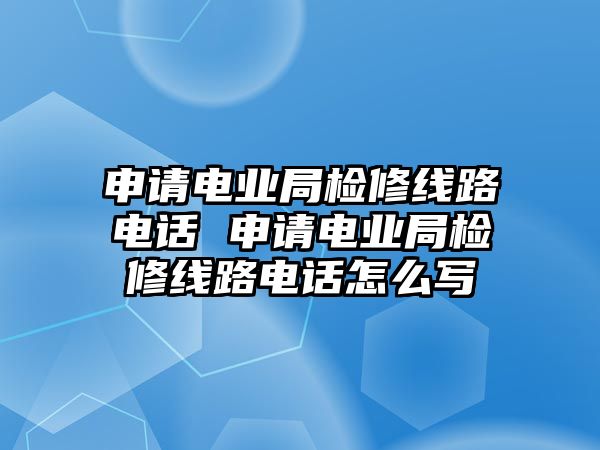 申請電業(yè)局檢修線路電話 申請電業(yè)局檢修線路電話怎么寫