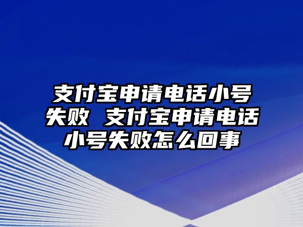 支付寶申請電話小號失敗 支付寶申請電話小號失敗怎么回事