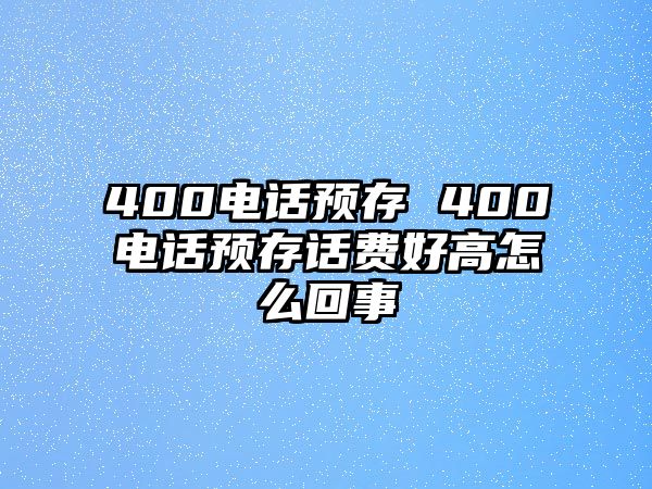 400電話預(yù)存 400電話預(yù)存話費(fèi)好高怎么回事