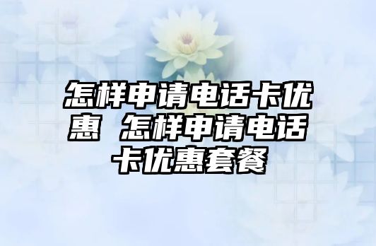 怎樣申請電話卡優(yōu)惠 怎樣申請電話卡優(yōu)惠套餐