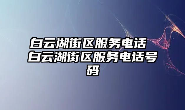 白云湖街區(qū)服務(wù)電話 白云湖街區(qū)服務(wù)電話號(hào)碼