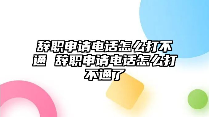 辭職申請電話怎么打不通 辭職申請電話怎么打不通了