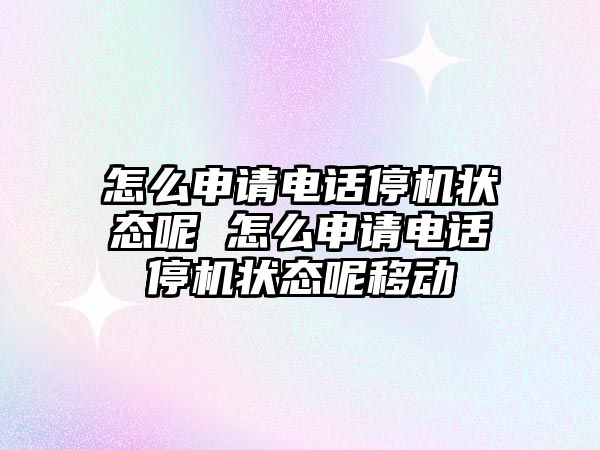 怎么申請電話停機狀態(tài)呢 怎么申請電話停機狀態(tài)呢移動