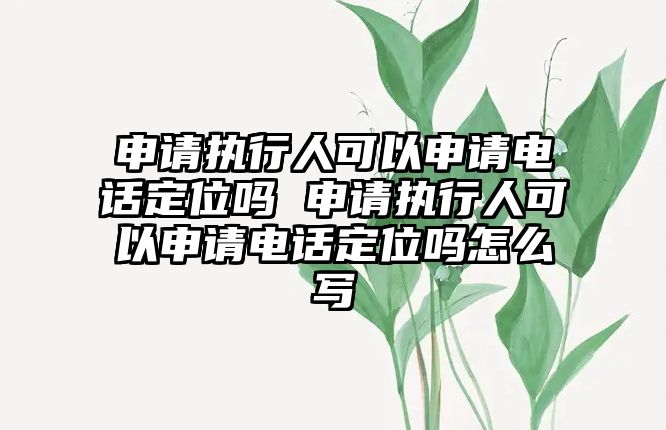 申請執(zhí)行人可以申請電話定位嗎 申請執(zhí)行人可以申請電話定位嗎怎么寫