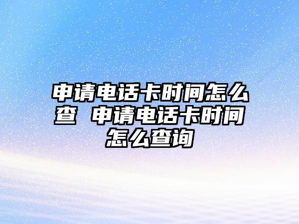 申請電話卡時(shí)間怎么查 申請電話卡時(shí)間怎么查詢