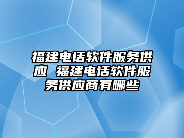 福建電話軟件服務供應 福建電話軟件服務供應商有哪些