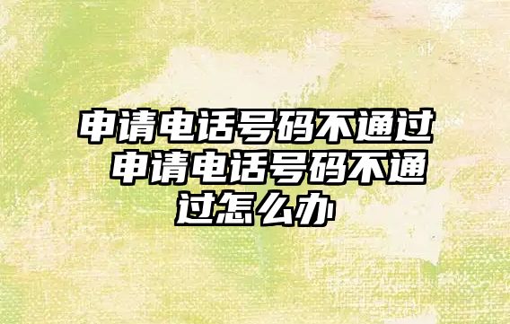 申請電話號碼不通過 申請電話號碼不通過怎么辦