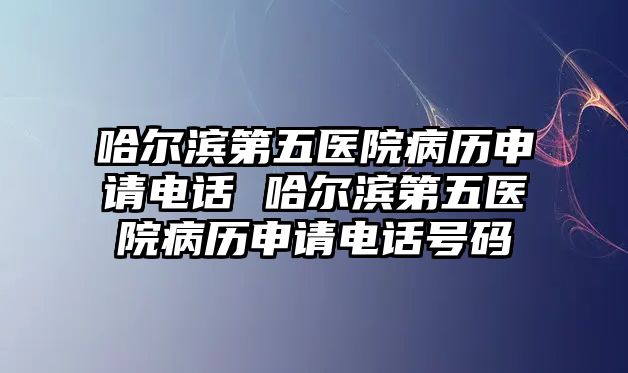 哈爾濱第五醫(yī)院病歷申請電話 哈爾濱第五醫(yī)院病歷申請電話號碼