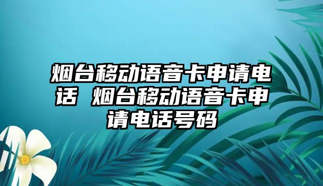 煙臺移動語音卡申請電話 煙臺移動語音卡申請電話號碼