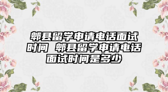 郫縣留學(xué)申請(qǐng)電話面試時(shí)間 郫縣留學(xué)申請(qǐng)電話面試時(shí)間是多少