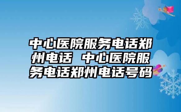 中心醫(yī)院服務(wù)電話鄭州電話 中心醫(yī)院服務(wù)電話鄭州電話號(hào)碼