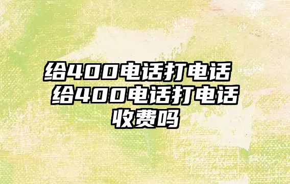 給400電話打電話 給400電話打電話收費(fèi)嗎