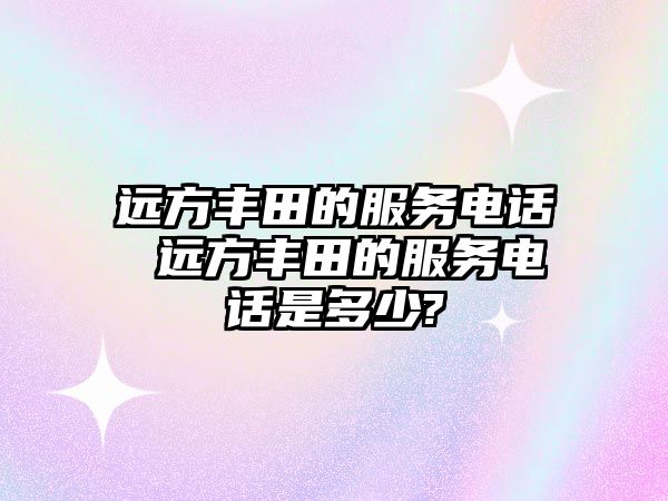 遠方豐田的服務(wù)電話 遠方豐田的服務(wù)電話是多少?