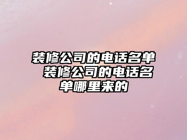 裝修公司的電話名單 裝修公司的電話名單哪里來的