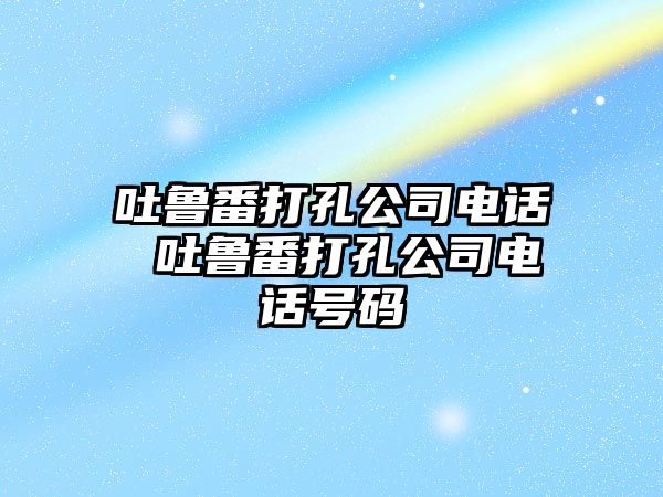 吐魯番打孔公司電話 吐魯番打孔公司電話號(hào)碼