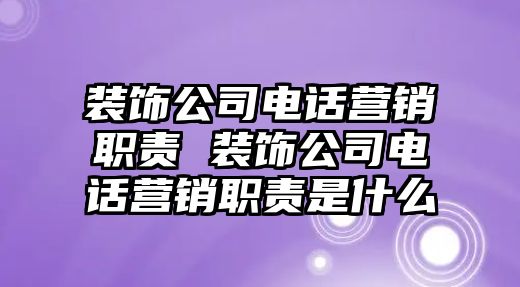 裝飾公司電話營銷職責 裝飾公司電話營銷職責是什么