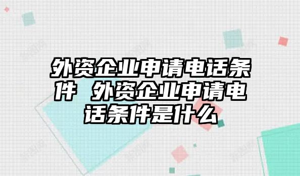 外資企業(yè)申請電話條件 外資企業(yè)申請電話條件是什么