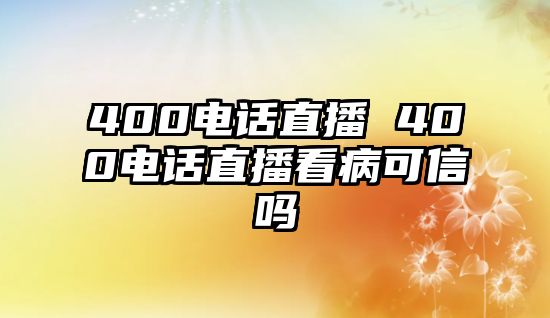 400電話直播 400電話直播看病可信嗎