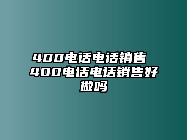 400電話電話銷售 400電話電話銷售好做嗎