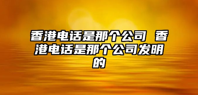 香港電話是那個(gè)公司 香港電話是那個(gè)公司發(fā)明的