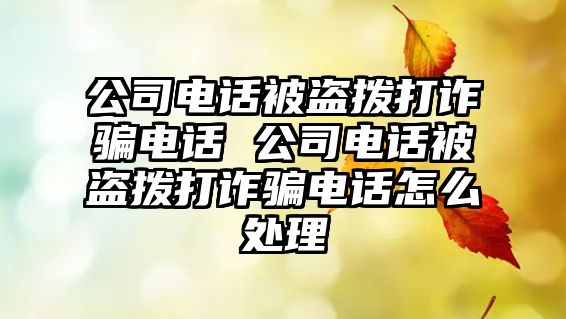 公司電話被盜撥打詐騙電話 公司電話被盜撥打詐騙電話怎么處理