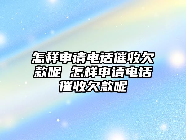 怎樣申請電話催收欠款呢 怎樣申請電話催收欠款呢