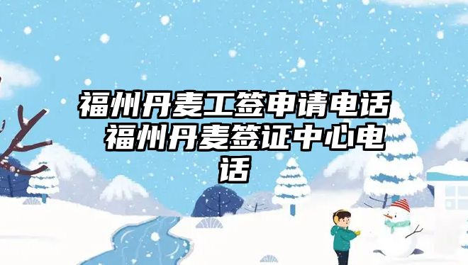 福州丹麥工簽申請電話 福州丹麥簽證中心電話