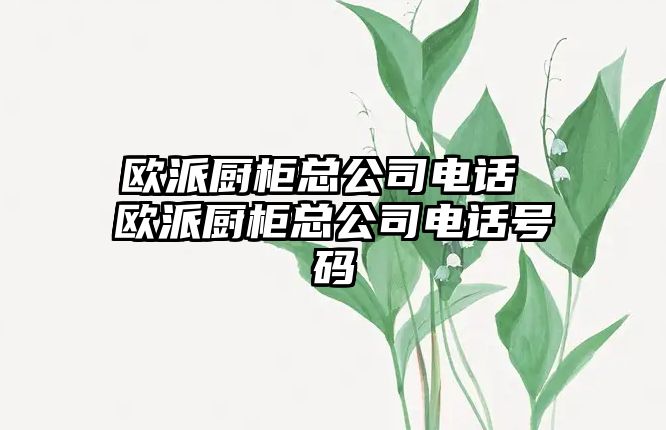 歐派廚柜總公司電話 歐派廚柜總公司電話號碼