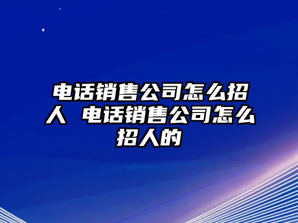 電話銷售公司怎么招人 電話銷售公司怎么招人的