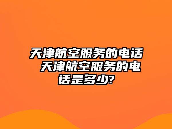 天津航空服務(wù)的電話 天津航空服務(wù)的電話是多少?