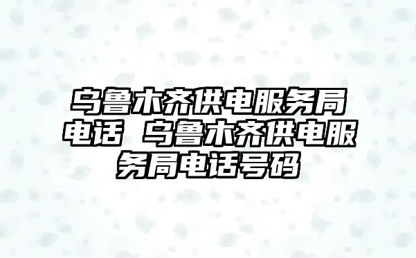 烏魯木齊供電服務(wù)局電話 烏魯木齊供電服務(wù)局電話號(hào)碼