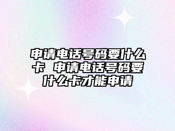 申請電話號碼要什么卡 申請電話號碼要什么卡才能申請