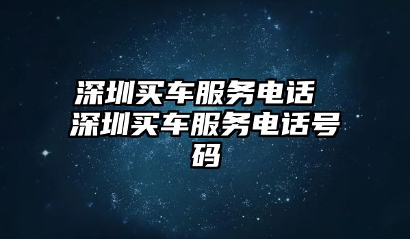 深圳買車服務(wù)電話 深圳買車服務(wù)電話號(hào)碼