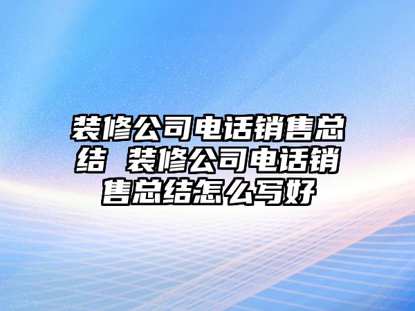 裝修公司電話銷售總結(jié) 裝修公司電話銷售總結(jié)怎么寫好