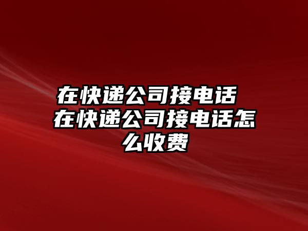 在快遞公司接電話 在快遞公司接電話怎么收費