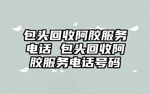 包頭回收阿膠服務(wù)電話 包頭回收阿膠服務(wù)電話號(hào)碼