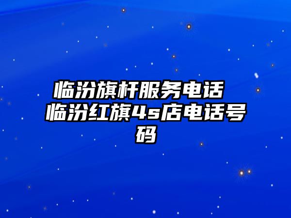 臨汾旗桿服務電話 臨汾紅旗4s店電話號碼