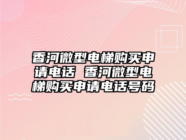 香河微型電梯購買申請電話 香河微型電梯購買申請電話號碼