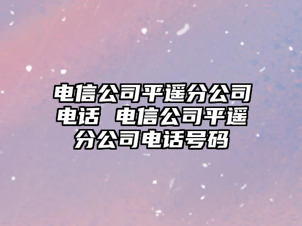 電信公司平遙分公司電話 電信公司平遙分公司電話號碼