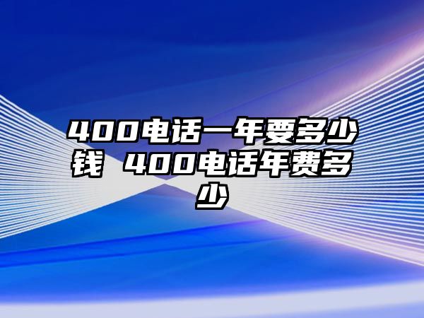 400電話一年要多少錢 400電話年費(fèi)多少