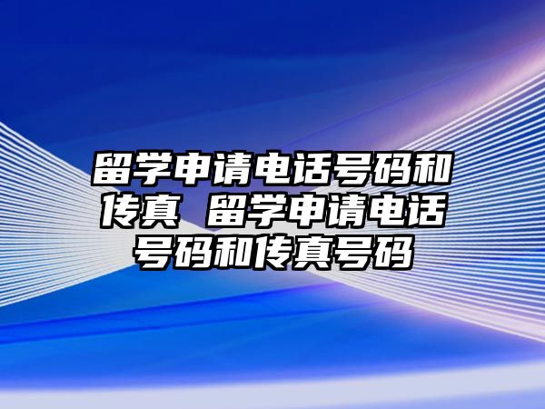 留學(xué)申請電話號碼和傳真 留學(xué)申請電話號碼和傳真號碼