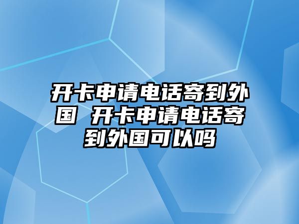 開卡申請電話寄到外國 開卡申請電話寄到外國可以嗎