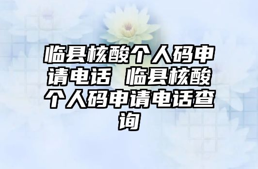 臨縣核酸個(gè)人碼申請(qǐng)電話 臨縣核酸個(gè)人碼申請(qǐng)電話查詢