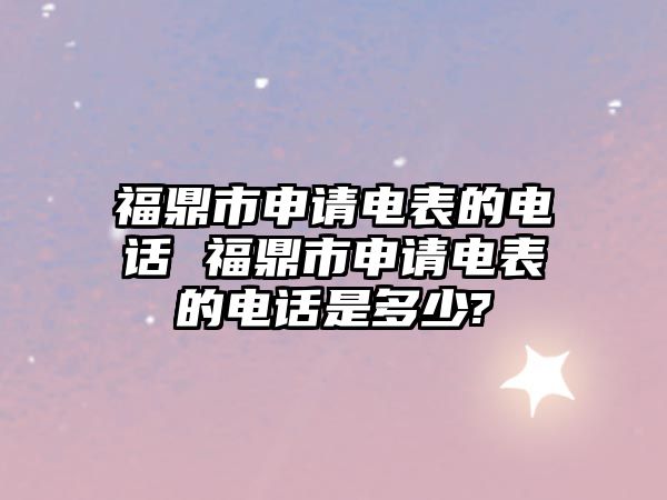 福鼎市申請電表的電話 福鼎市申請電表的電話是多少?