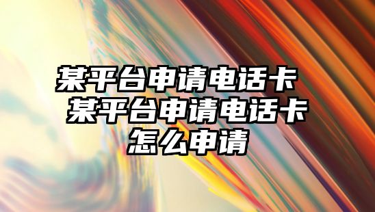 某平臺申請電話卡 某平臺申請電話卡怎么申請