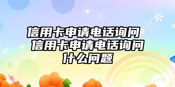 信用卡申請電話詢問 信用卡申請電話詢問什么問題