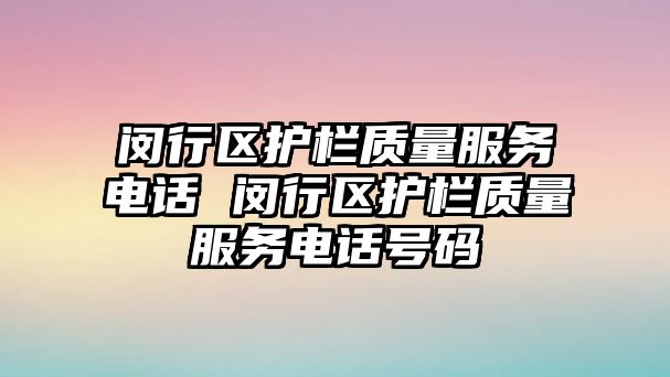 閔行區(qū)護欄質(zhì)量服務電話 閔行區(qū)護欄質(zhì)量服務電話號碼