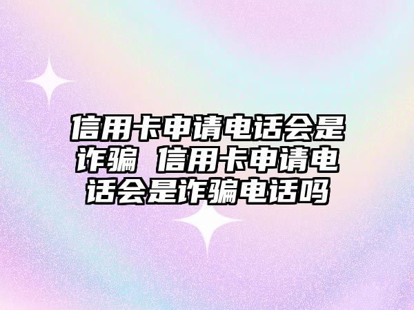 信用卡申請(qǐng)電話會(huì)是詐騙 信用卡申請(qǐng)電話會(huì)是詐騙電話嗎