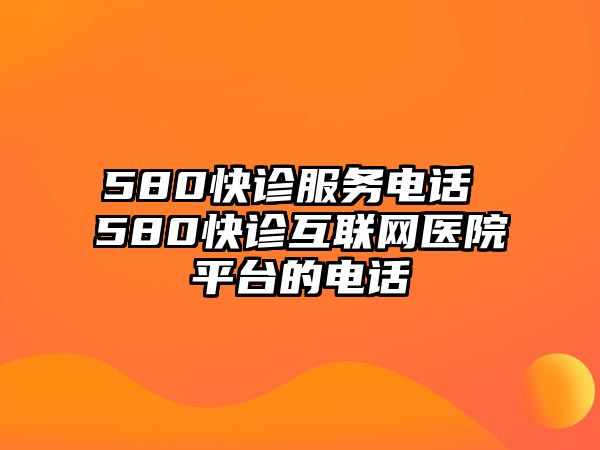 580快診服務電話 580快診互聯(lián)網(wǎng)醫(yī)院平臺的電話